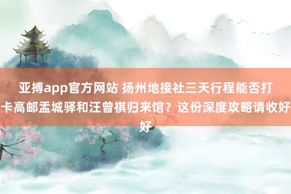 亚搏app官方网站 扬州地接社三天行程能否打卡高邮盂城驿和汪曾祺归来馆？这份深度攻略请收好