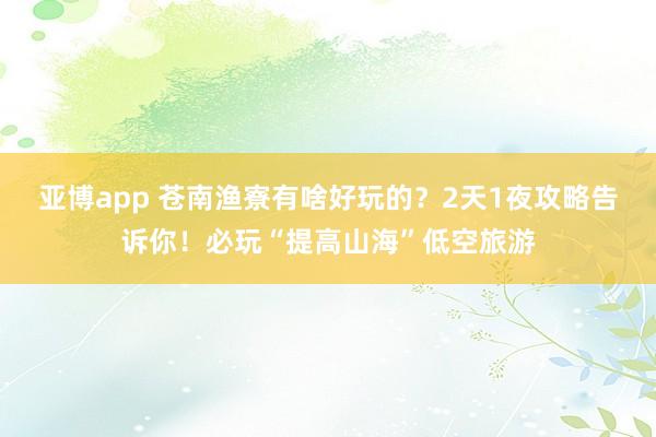 亚博app 苍南渔寮有啥好玩的？2天1夜攻略告诉你！必玩“提高山海”低空旅游