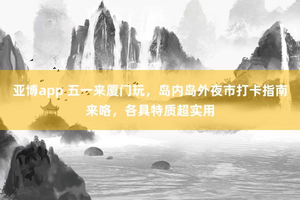 亚博app 五一来厦门玩，岛内岛外夜市打卡指南来咯，各具特质超实用