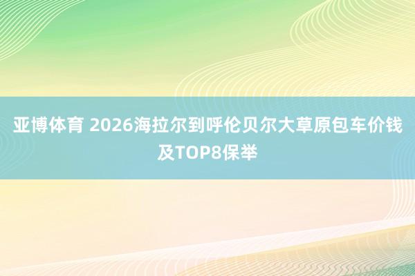 亚博体育 2026海拉尔到呼伦贝尔大草原包车价钱及TOP8保举
