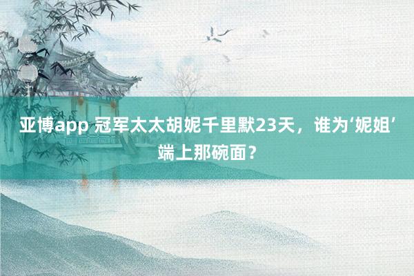 亚博app 冠军太太胡妮千里默23天，谁为‘妮姐’端上那碗面？
