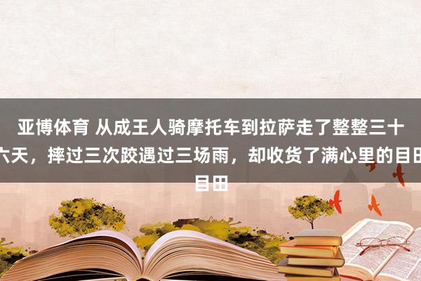 亚博体育 从成王人骑摩托车到拉萨走了整整三十六天，摔过三次跤遇过三场雨，却收货了满心里的目田
