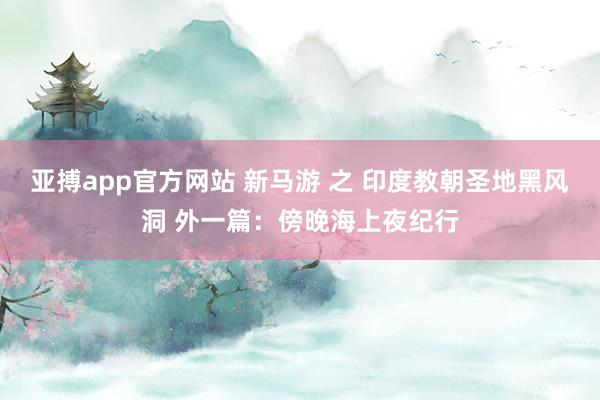 亚搏app官方网站 新马游 之 印度教朝圣地黑风洞 外一篇：傍晚海上夜纪行