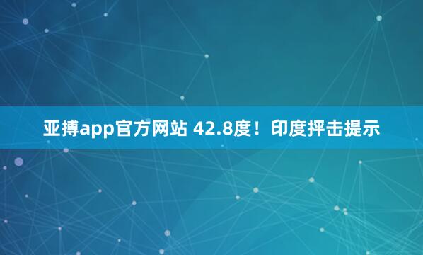 亚搏app官方网站 42.8度！印度抨击提示