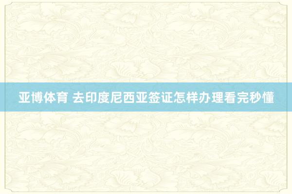 亚博体育 去印度尼西亚签证怎样办理看完秒懂