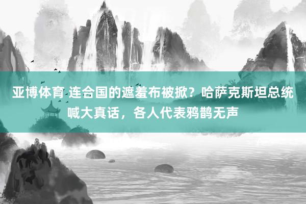 亚博体育 连合国的遮羞布被掀？哈萨克斯坦总统喊大真话，各人代表鸦鹊无声