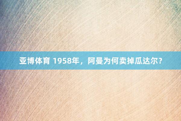 亚博体育 1958年，阿曼为何卖掉瓜达尔？