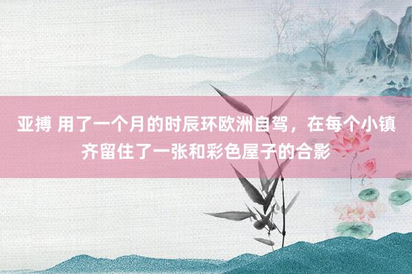 亚搏 用了一个月的时辰环欧洲自驾，在每个小镇齐留住了一张和彩色屋子的合影