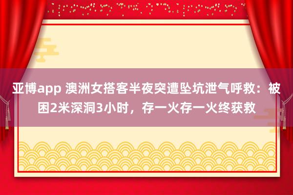 亚博app 澳洲女搭客半夜突遭坠坑泄气呼救：被困2米深洞3小时，存一火存一火终获救