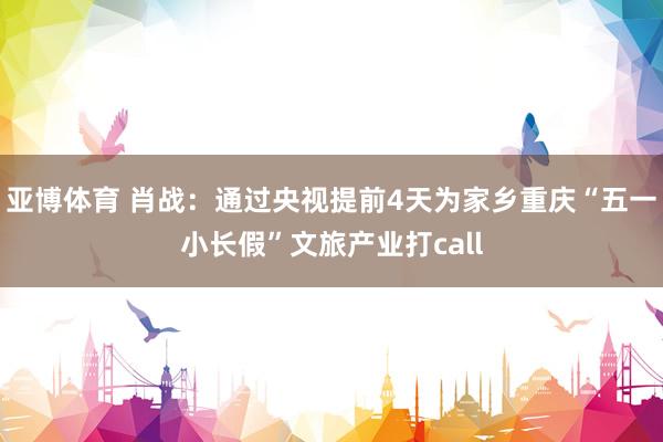 亚博体育 肖战：通过央视提前4天为家乡重庆“五一小长假”文旅产业打call