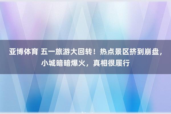 亚博体育 五一旅游大回转！热点景区挤到崩盘，小城暗暗爆火，真相很履行
