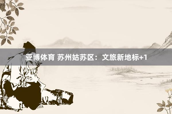 亚博体育 苏州姑苏区：文旅新地标+1