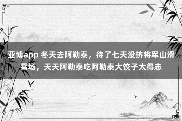 亚博app 冬天去阿勒泰，待了七天没挤将军山滑雪场，天天阿勒泰吃阿勒泰大饺子太得志