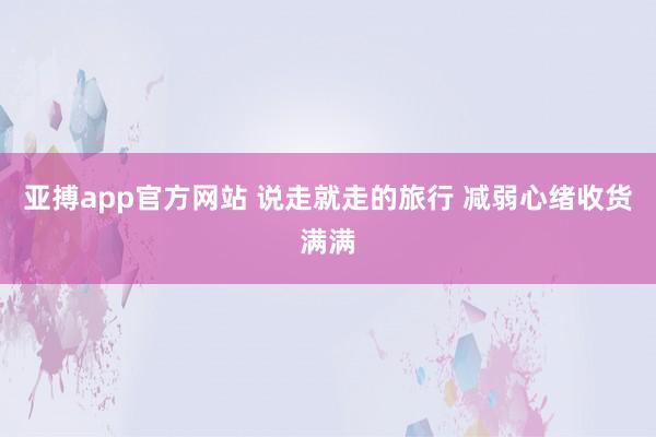 亚搏app官方网站 说走就走的旅行 减弱心绪收货满满