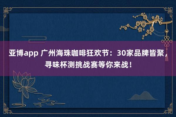 亚博app 广州海珠咖啡狂欢节：30家品牌皆聚，寻味杯测挑战赛等你来战！
