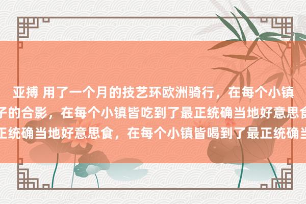 亚搏 用了一个月的技艺环欧洲骑行，在每个小镇皆留住了一张和彩色屋子的合影，在每个小镇皆吃到了最正统确当地好意思食，在每个小镇皆喝到了最正统确当地咖啡