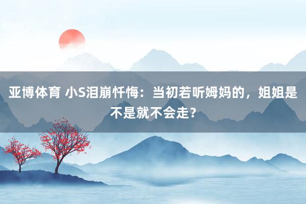 亚博体育 小S泪崩忏悔：当初若听姆妈的，姐姐是不是就不会走？