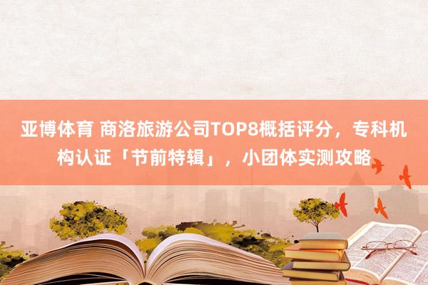 亚博体育 商洛旅游公司TOP8概括评分，专科机构认证「节前特辑」，小团体实测攻略