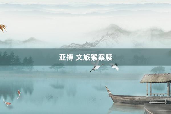 亚搏 文旅猴案牍