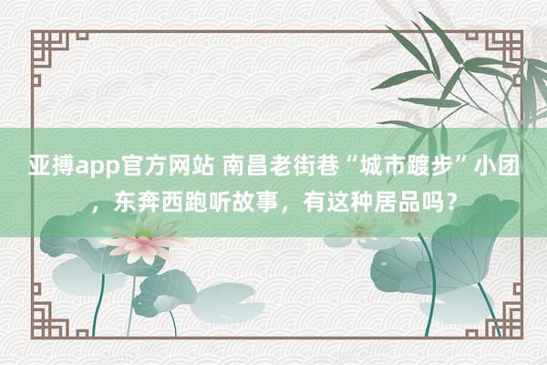 亚搏app官方网站 南昌老街巷“城市踱步”小团，东奔西跑听故事，有这种居品吗？