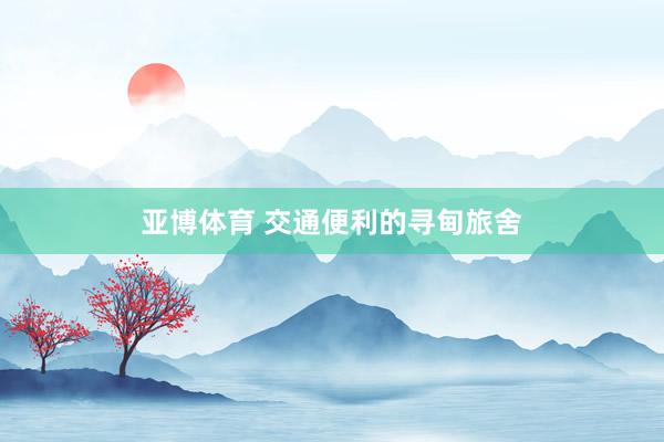 亚博体育 交通便利的寻甸旅舍
