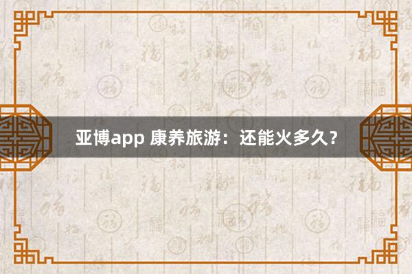亚博app 康养旅游：还能火多久？
