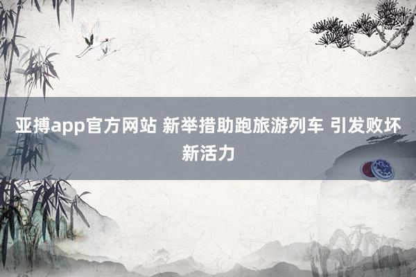亚搏app官方网站 新举措助跑旅游列车 引发败坏新活力