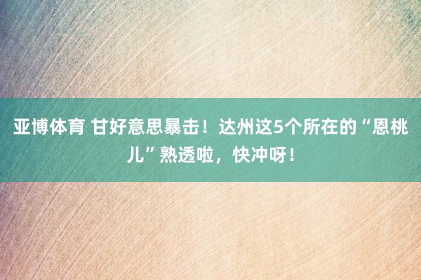 亚博体育 甘好意思暴击！达州这5个所在的“恩桃儿”熟透啦，快冲呀！