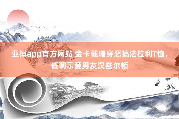 亚搏app官方网站 金卡戴珊穿恶搞法拉利T恤，低调示爱男友汉密尔顿