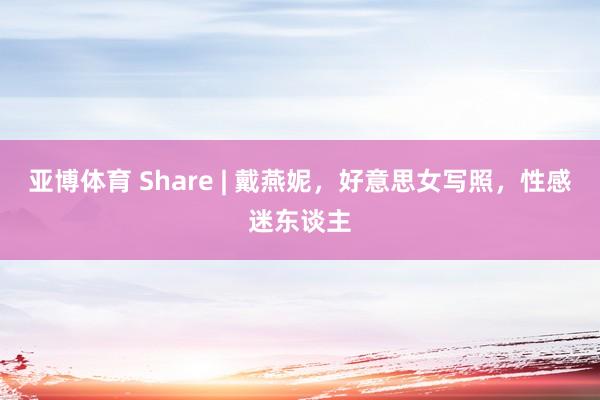 亚博体育 Share | 戴燕妮，好意思女写照，性感迷东谈主