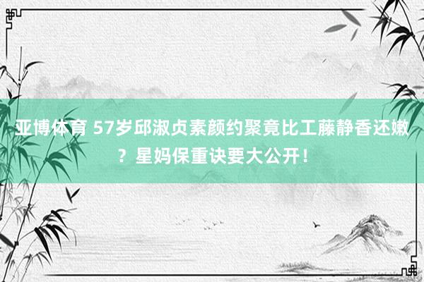 亚博体育 57岁邱淑贞素颜约聚竟比工藤静香还嫩？星妈保重诀要大公开！
