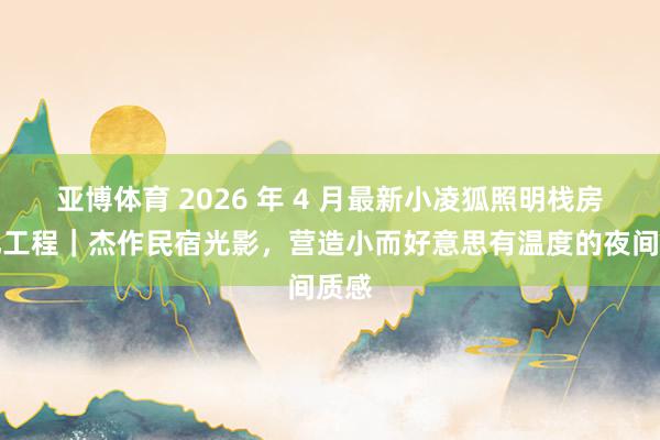 亚博体育 2026 年 4 月最新小凌狐照明栈房亮化工程｜杰作民宿光影，营造小而好意思有温度的夜间质感