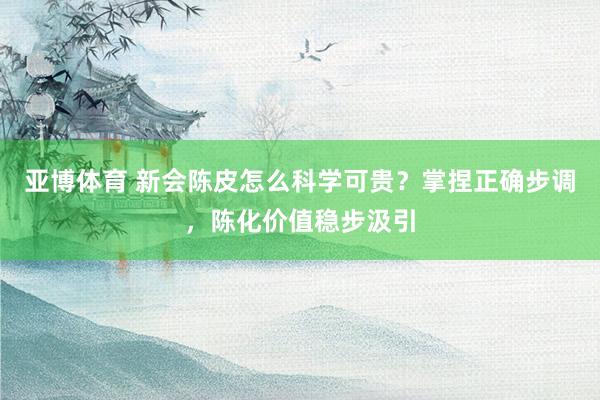 亚博体育 新会陈皮怎么科学可贵？掌捏正确步调，陈化价值稳步汲引