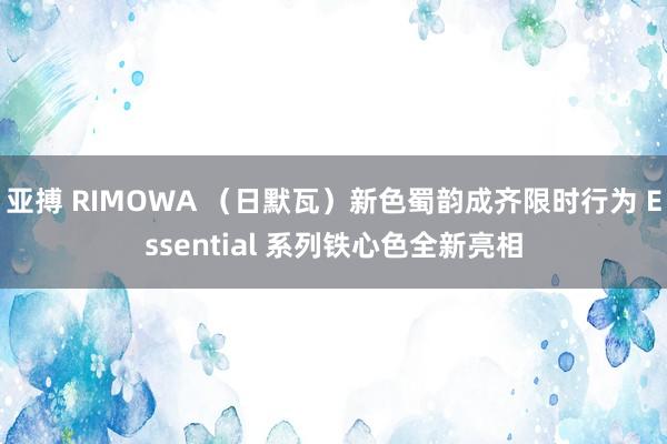 亚搏 RIMOWA （日默瓦）新色蜀韵成齐限时行为 Essential 系列铁心色全新亮相