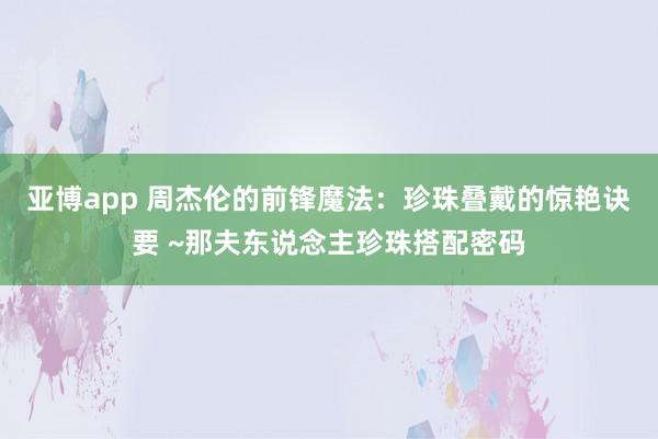 亚博app 周杰伦的前锋魔法：珍珠叠戴的惊艳诀要 ~那夫东说念主珍珠搭配密码