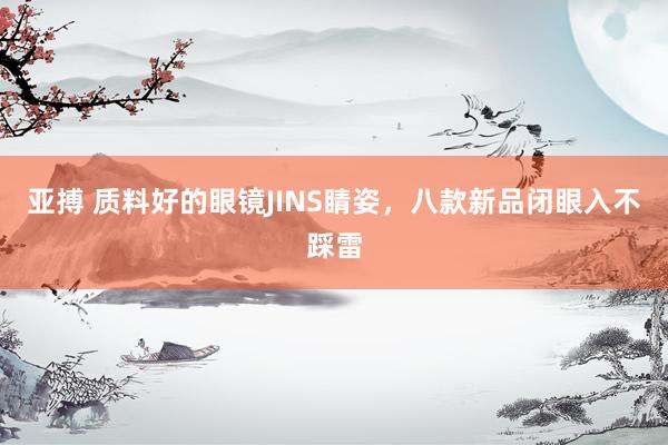 亚搏 质料好的眼镜JINS睛姿，八款新品闭眼入不踩雷