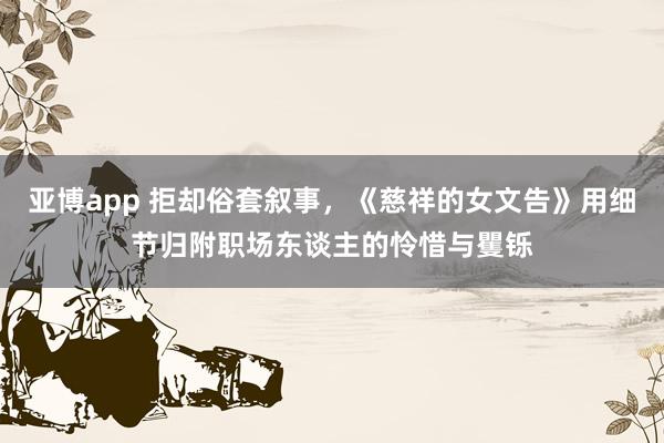 亚博app 拒却俗套叙事，《慈祥的女文告》用细节归附职场东谈主的怜惜与矍铄