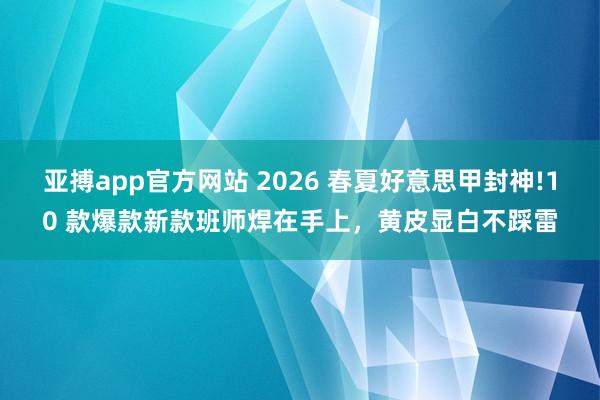 亚搏app官方网站 2026 春夏好意思甲封神!10 款爆款新款班师焊在手上，黄皮显白不踩雷