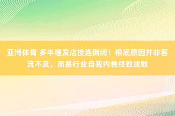 亚博体育 多半理发店接连倒闭！根底原因并非客流不及，而是行业自我内卷终致战败