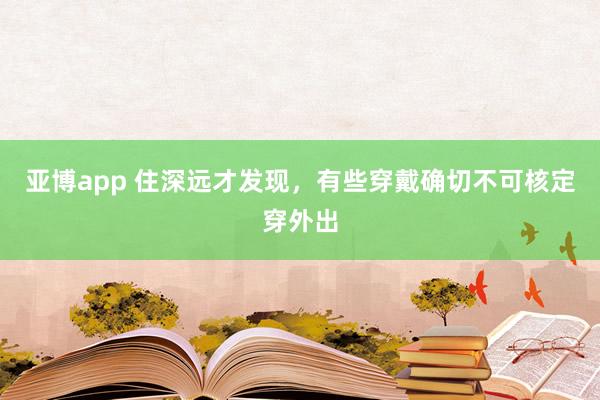 亚博app 住深远才发现，有些穿戴确切不可核定穿外出