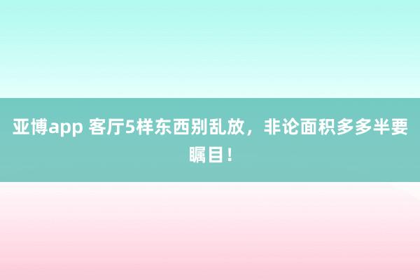 亚博app 客厅5样东西别乱放，非论面积多多半要瞩目！