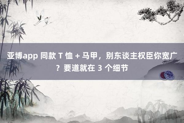 亚博app 同款 T 恤 + 马甲，别东谈主权臣你宽广？要道就在 3 个细节
