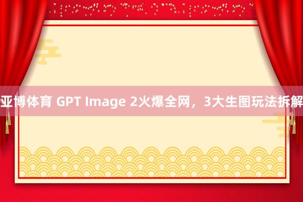 亚博体育 GPT Image 2火爆全网，3大生图玩法拆解