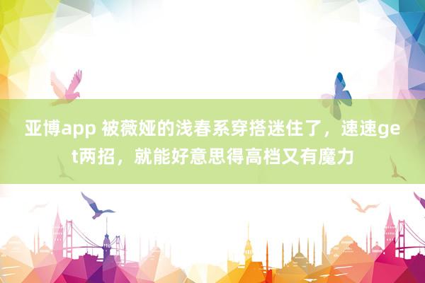 亚博app 被薇娅的浅春系穿搭迷住了，速速get两招，就能好意思得高档又有魔力