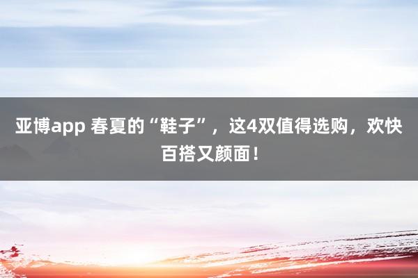 亚博app 春夏的“鞋子”，这4双值得选购，欢快百搭又颜面！