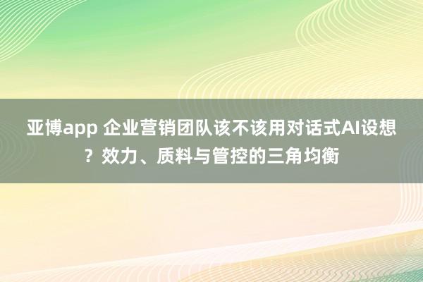 亚博app 企业营销团队该不该用对话式AI设想？效力、质料与管控的三角均衡