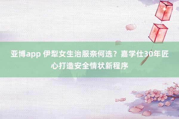 亚博app 伊犁女生治服奈何选？嘉学仕30年匠心打造安全情状新程序