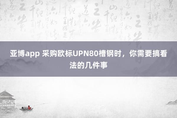 亚博app 采购欧标UPN80槽钢时，你需要搞看法的几件事