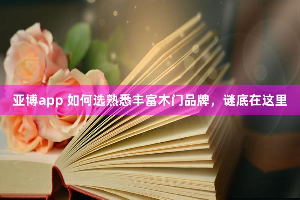 亚博app 如何选熟悉丰富木门品牌，谜底在这里
