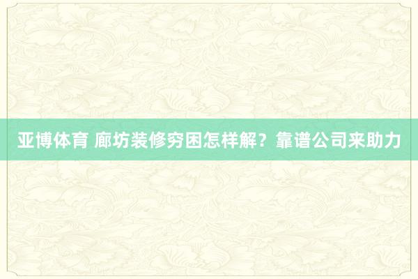 亚博体育 廊坊装修穷困怎样解？靠谱公司来助力